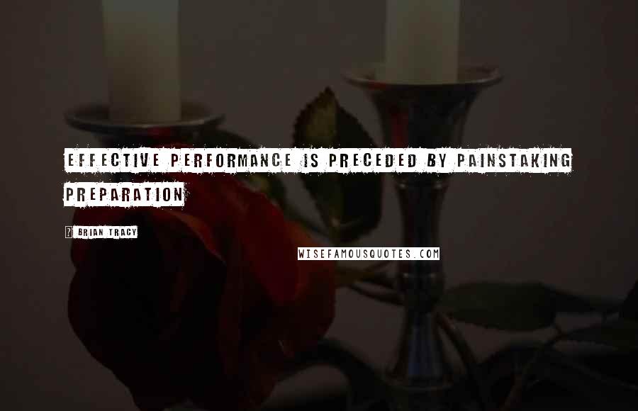 Brian Tracy Quotes: Effective performance is preceded by painstaking preparation