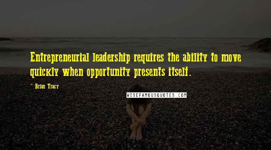 Brian Tracy Quotes: Entrepreneurial leadership requires the ability to move quickly when opportunity presents itself.