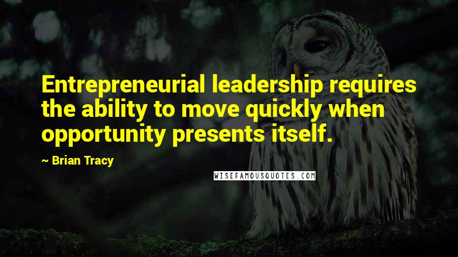 Brian Tracy Quotes: Entrepreneurial leadership requires the ability to move quickly when opportunity presents itself.