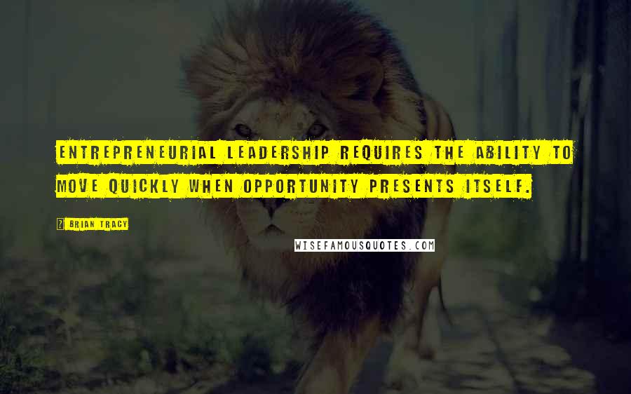 Brian Tracy Quotes: Entrepreneurial leadership requires the ability to move quickly when opportunity presents itself.