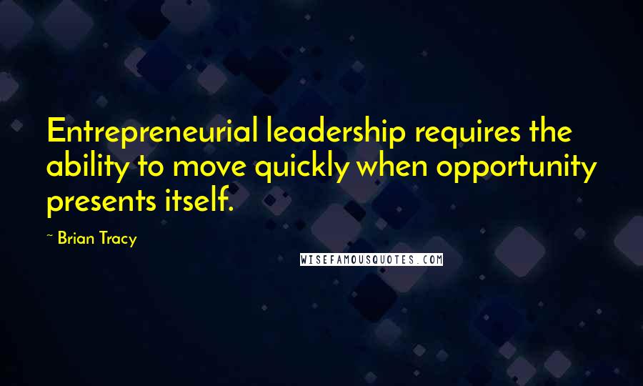 Brian Tracy Quotes: Entrepreneurial leadership requires the ability to move quickly when opportunity presents itself.