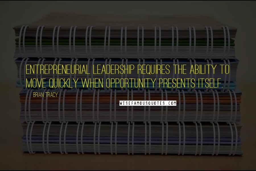 Brian Tracy Quotes: Entrepreneurial leadership requires the ability to move quickly when opportunity presents itself.