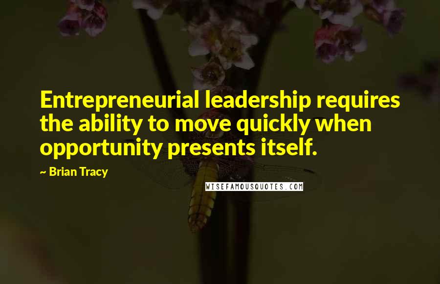 Brian Tracy Quotes: Entrepreneurial leadership requires the ability to move quickly when opportunity presents itself.