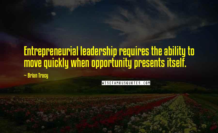 Brian Tracy Quotes: Entrepreneurial leadership requires the ability to move quickly when opportunity presents itself.