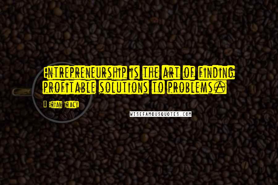 Brian Tracy Quotes: Entrepreneurship is the art of finding profitable solutions to problems.