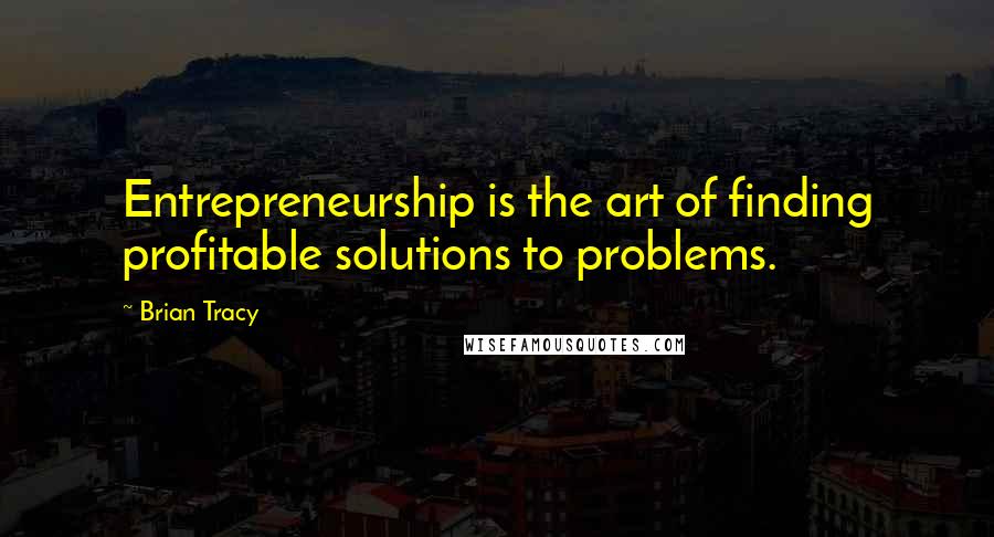 Brian Tracy Quotes: Entrepreneurship is the art of finding profitable solutions to problems.