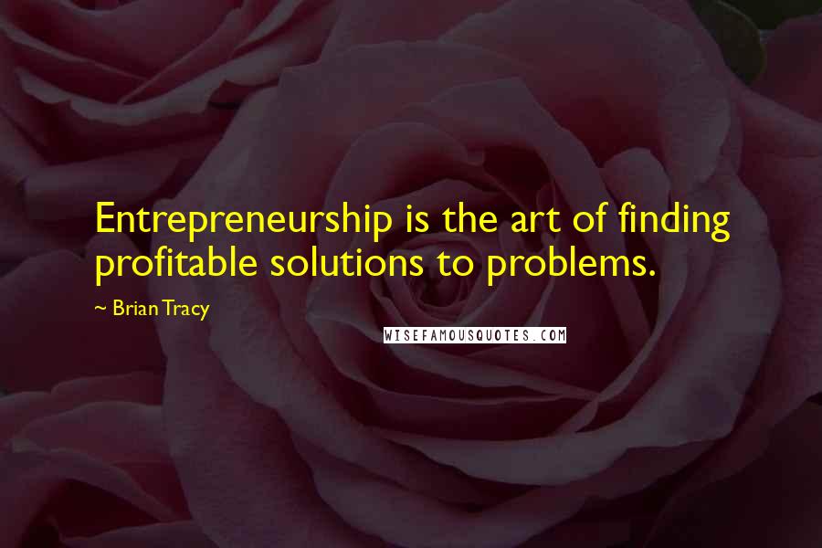 Brian Tracy Quotes: Entrepreneurship is the art of finding profitable solutions to problems.