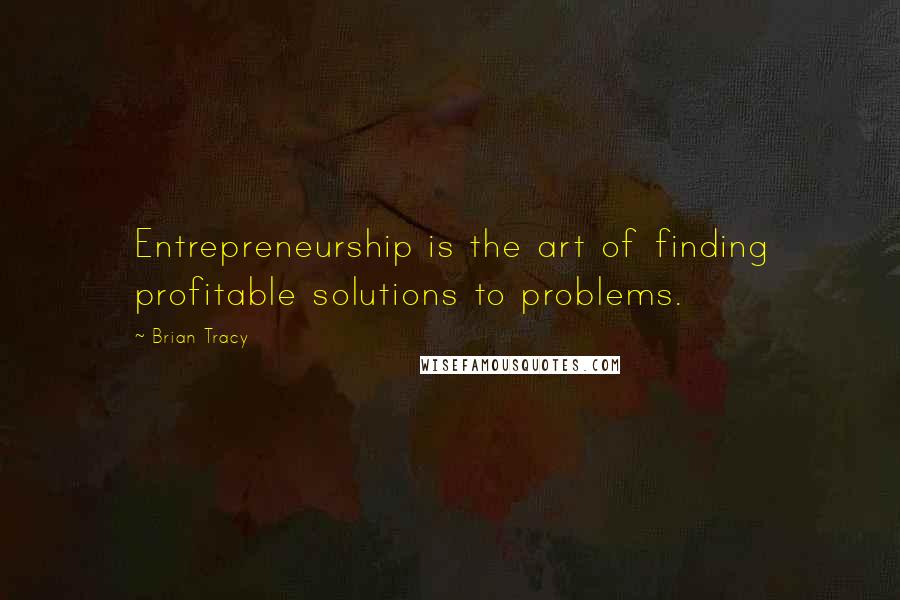 Brian Tracy Quotes: Entrepreneurship is the art of finding profitable solutions to problems.