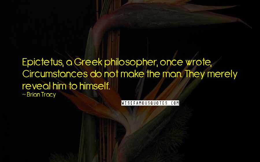 Brian Tracy Quotes: Epictetus, a Greek philosopher, once wrote, Circumstances do not make the man. They merely reveal him to himself.