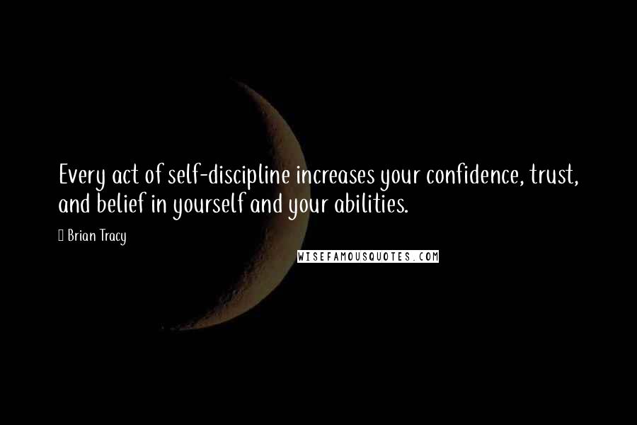 Brian Tracy Quotes: Every act of self-discipline increases your confidence, trust, and belief in yourself and your abilities.