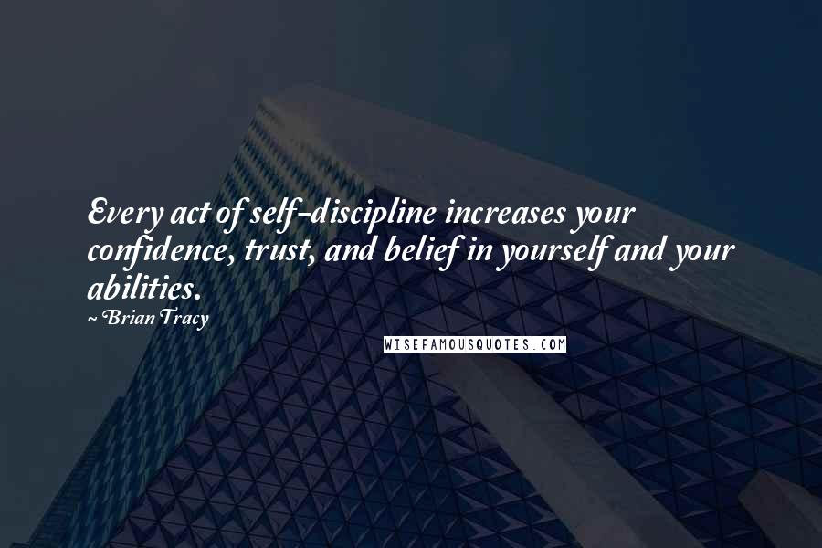 Brian Tracy Quotes: Every act of self-discipline increases your confidence, trust, and belief in yourself and your abilities.