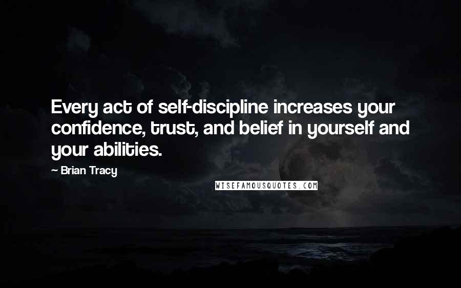 Brian Tracy Quotes: Every act of self-discipline increases your confidence, trust, and belief in yourself and your abilities.