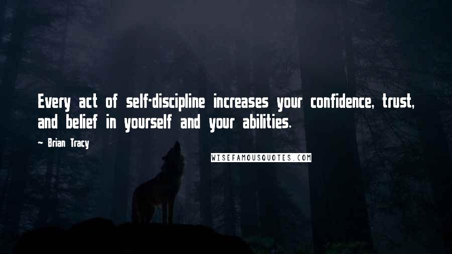 Brian Tracy Quotes: Every act of self-discipline increases your confidence, trust, and belief in yourself and your abilities.