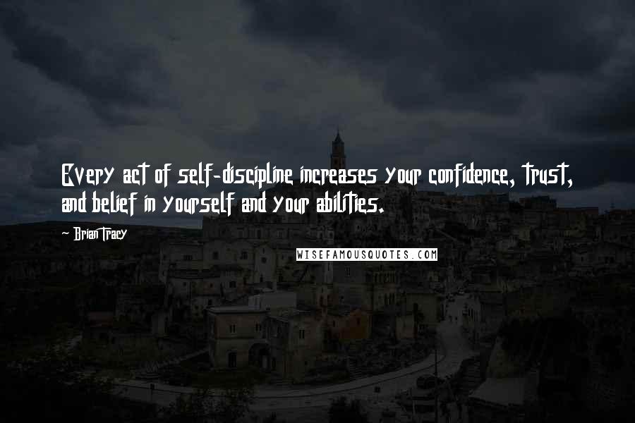 Brian Tracy Quotes: Every act of self-discipline increases your confidence, trust, and belief in yourself and your abilities.