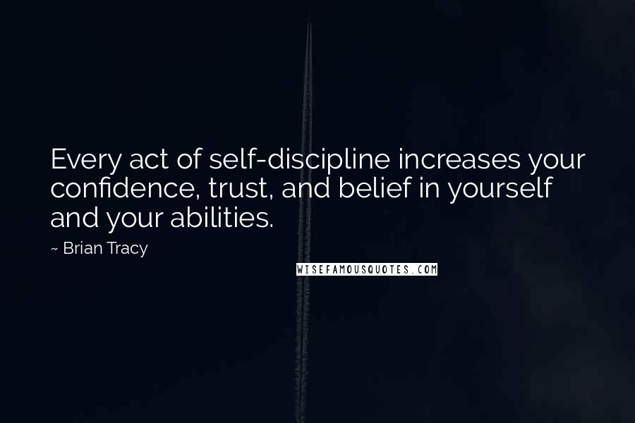 Brian Tracy Quotes: Every act of self-discipline increases your confidence, trust, and belief in yourself and your abilities.