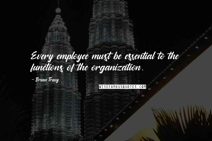 Brian Tracy Quotes: Every employee must be essential to the functions of the organization.