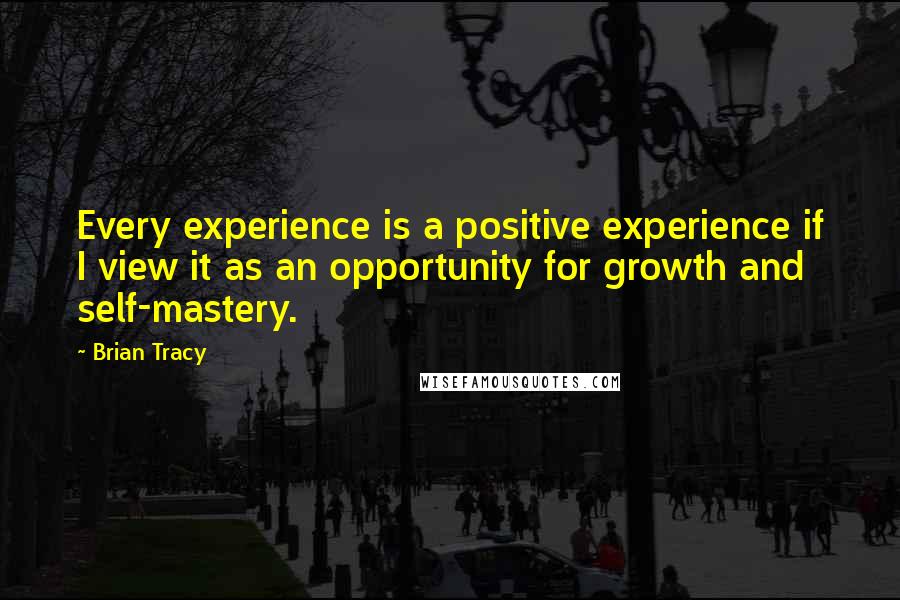 Brian Tracy Quotes: Every experience is a positive experience if I view it as an opportunity for growth and self-mastery.