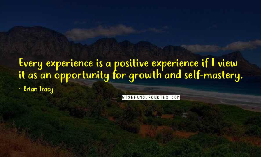 Brian Tracy Quotes: Every experience is a positive experience if I view it as an opportunity for growth and self-mastery.