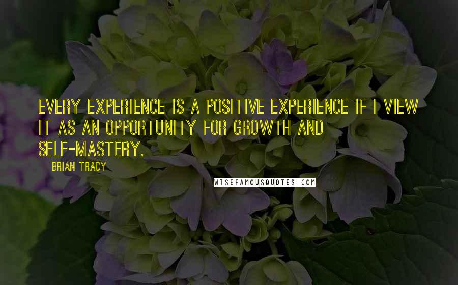 Brian Tracy Quotes: Every experience is a positive experience if I view it as an opportunity for growth and self-mastery.