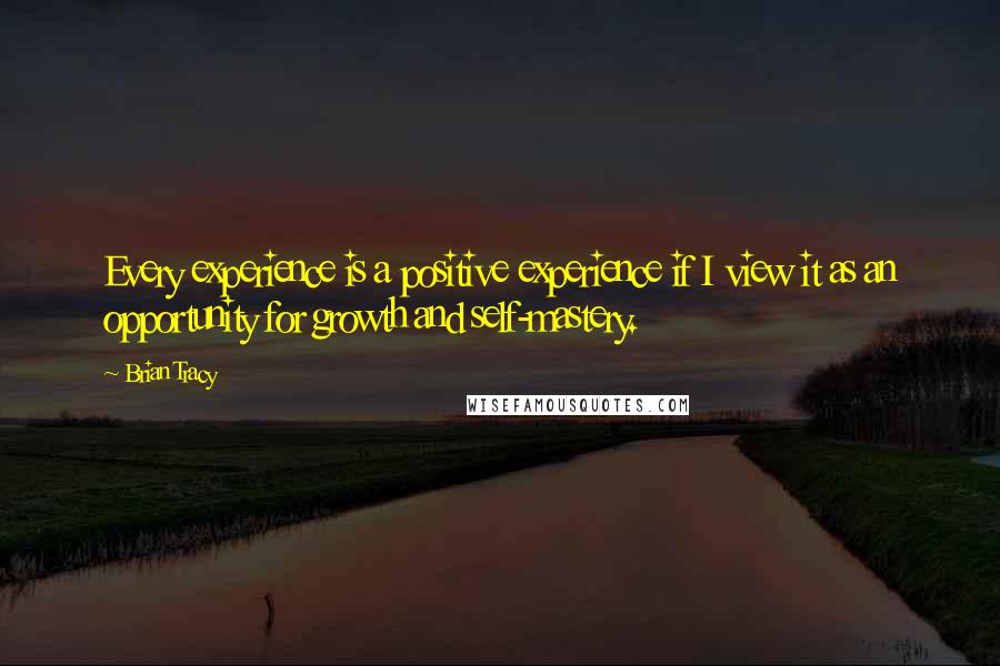 Brian Tracy Quotes: Every experience is a positive experience if I view it as an opportunity for growth and self-mastery.