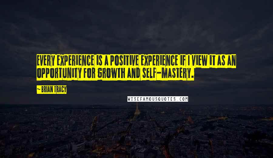 Brian Tracy Quotes: Every experience is a positive experience if I view it as an opportunity for growth and self-mastery.