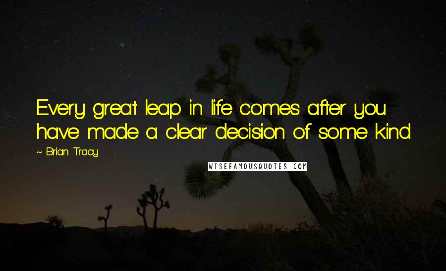 Brian Tracy Quotes: Every great leap in life comes after you have made a clear decision of some kind.