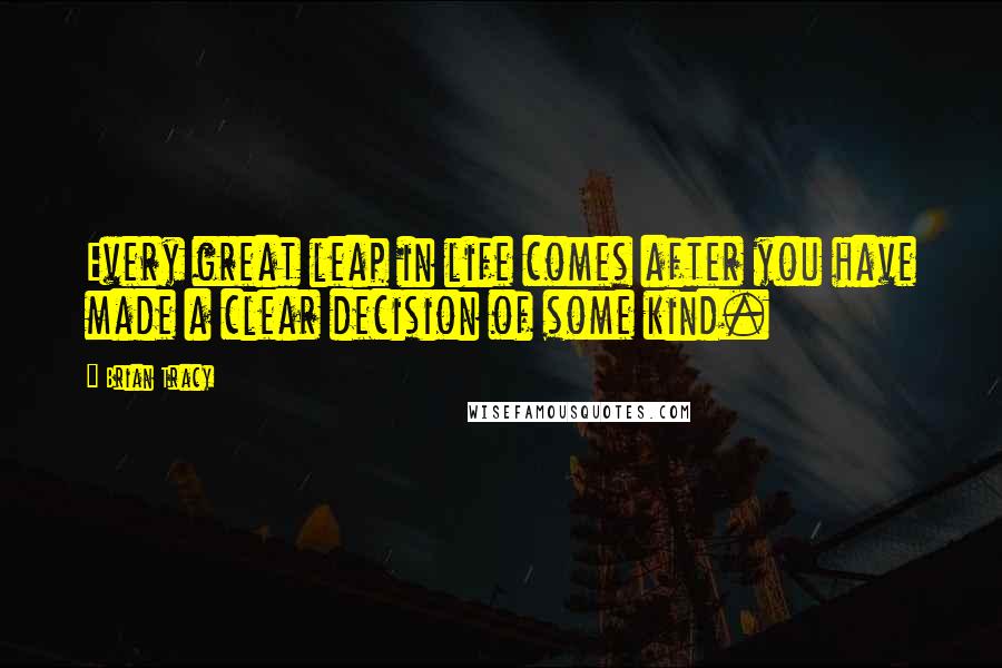 Brian Tracy Quotes: Every great leap in life comes after you have made a clear decision of some kind.