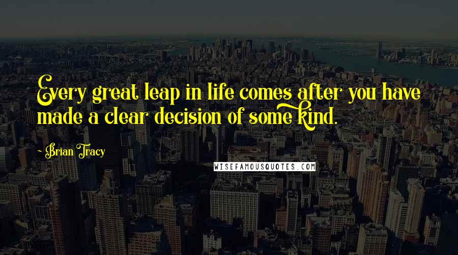 Brian Tracy Quotes: Every great leap in life comes after you have made a clear decision of some kind.