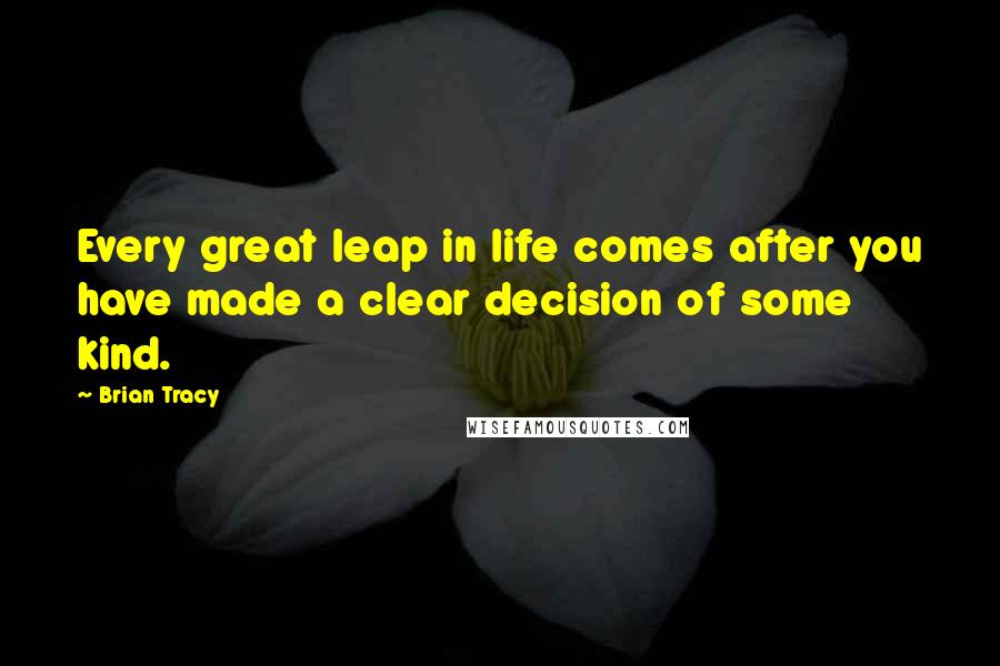 Brian Tracy Quotes: Every great leap in life comes after you have made a clear decision of some kind.