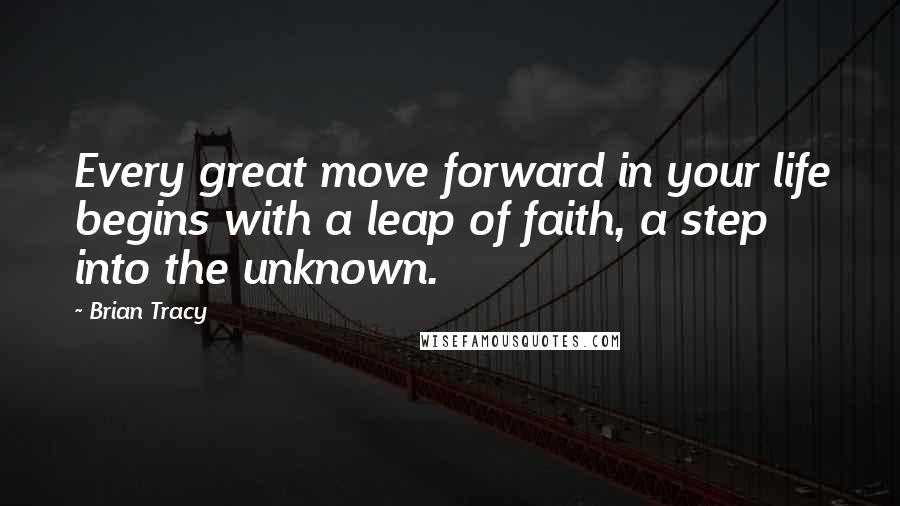 Brian Tracy Quotes: Every great move forward in your life begins with a leap of faith, a step into the unknown.