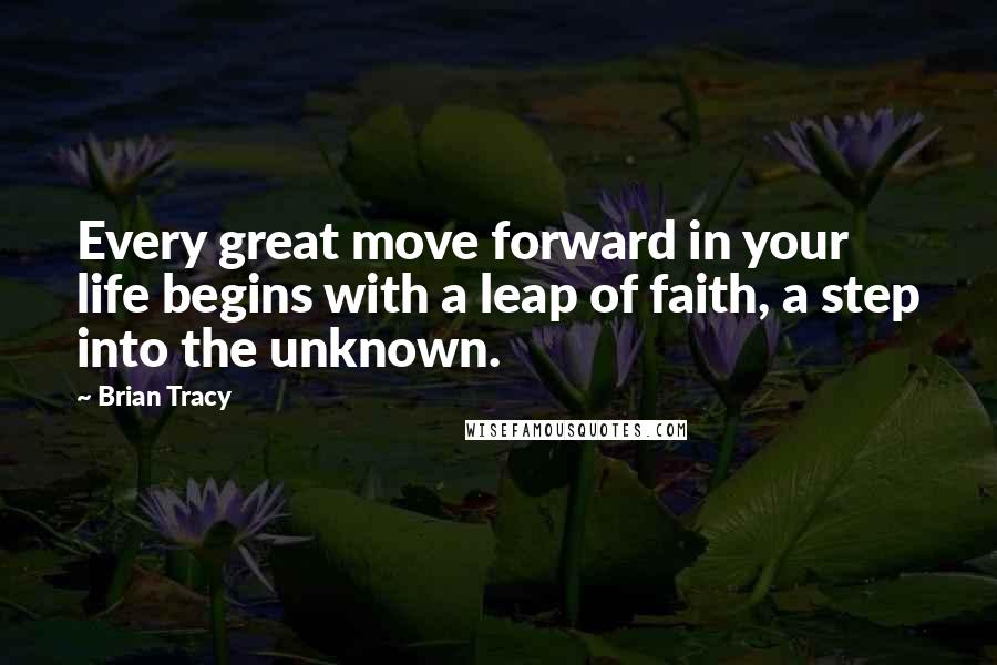 Brian Tracy Quotes: Every great move forward in your life begins with a leap of faith, a step into the unknown.