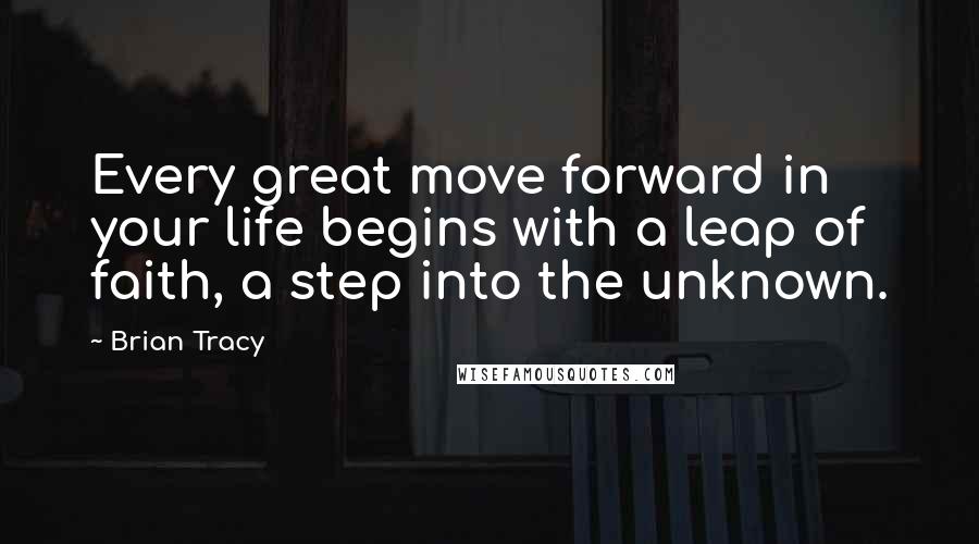 Brian Tracy Quotes: Every great move forward in your life begins with a leap of faith, a step into the unknown.