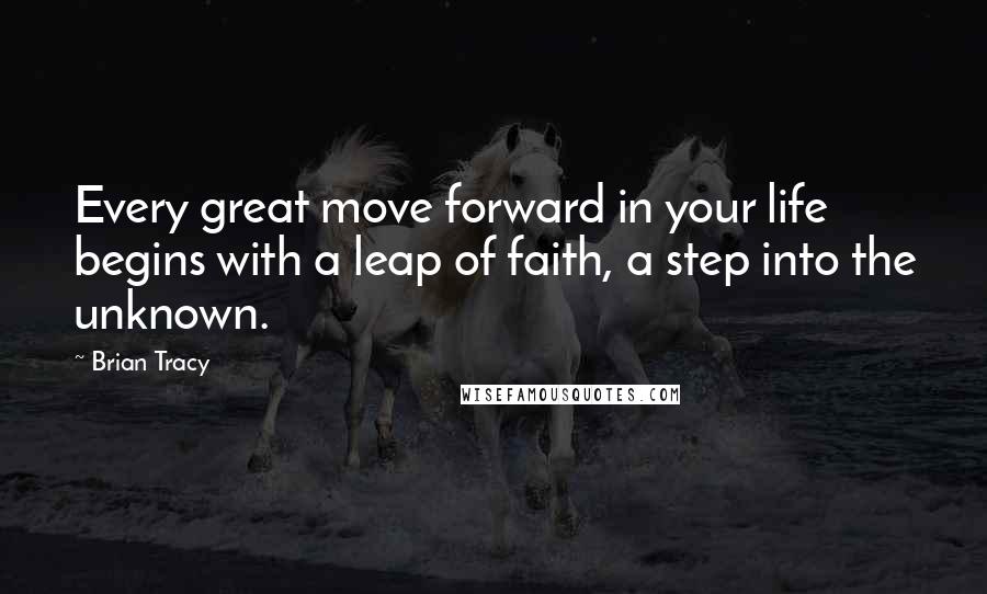 Brian Tracy Quotes: Every great move forward in your life begins with a leap of faith, a step into the unknown.