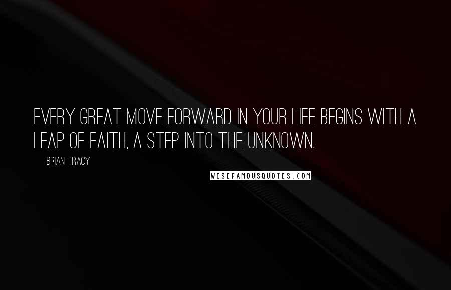 Brian Tracy Quotes: Every great move forward in your life begins with a leap of faith, a step into the unknown.