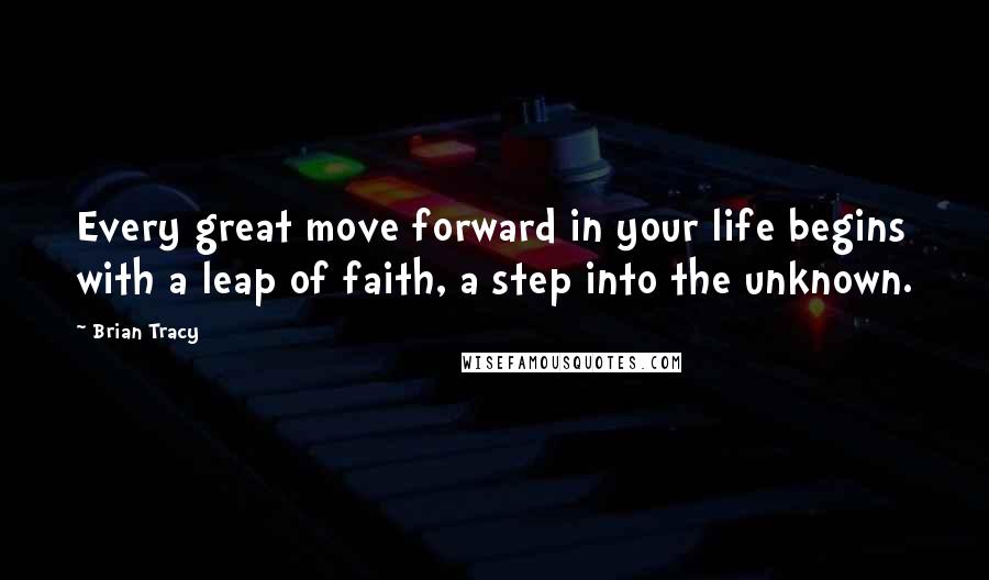 Brian Tracy Quotes: Every great move forward in your life begins with a leap of faith, a step into the unknown.