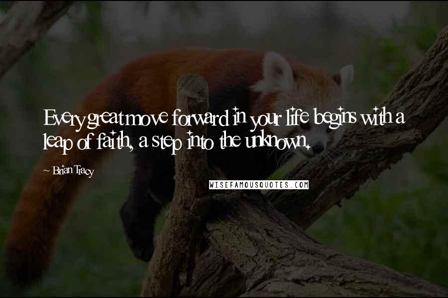 Brian Tracy Quotes: Every great move forward in your life begins with a leap of faith, a step into the unknown.