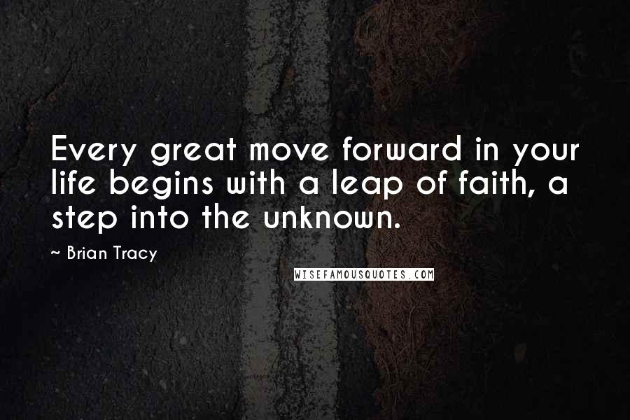 Brian Tracy Quotes: Every great move forward in your life begins with a leap of faith, a step into the unknown.