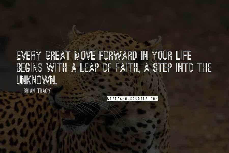 Brian Tracy Quotes: Every great move forward in your life begins with a leap of faith, a step into the unknown.