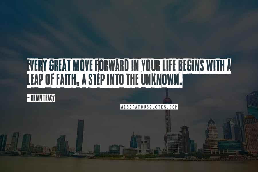 Brian Tracy Quotes: Every great move forward in your life begins with a leap of faith, a step into the unknown.