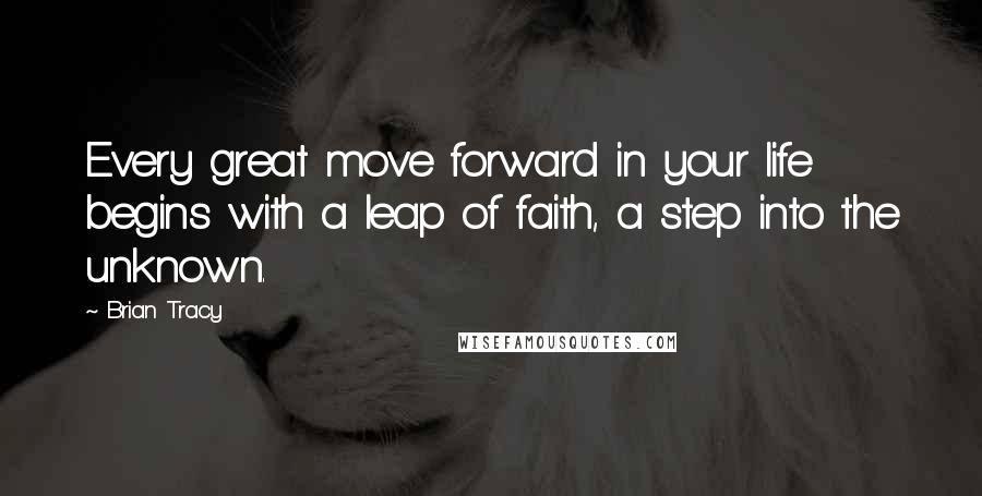 Brian Tracy Quotes: Every great move forward in your life begins with a leap of faith, a step into the unknown.