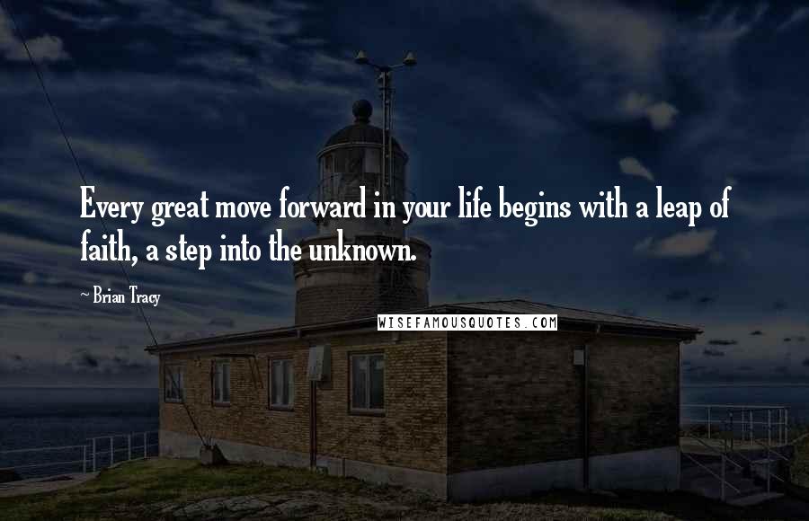 Brian Tracy Quotes: Every great move forward in your life begins with a leap of faith, a step into the unknown.