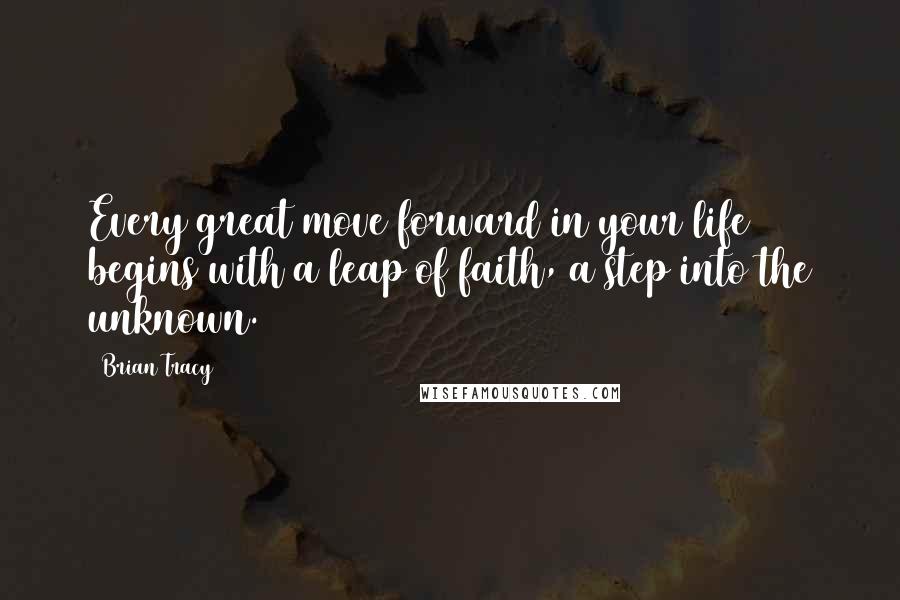 Brian Tracy Quotes: Every great move forward in your life begins with a leap of faith, a step into the unknown.