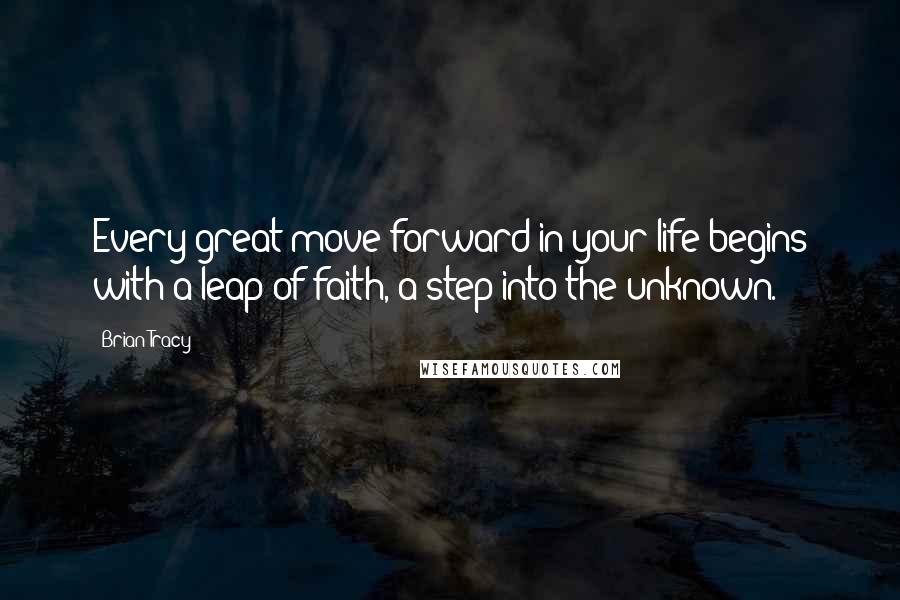 Brian Tracy Quotes: Every great move forward in your life begins with a leap of faith, a step into the unknown.