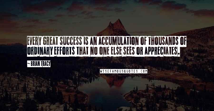 Brian Tracy Quotes: Every great success is an accumulation of thousands of ordinary efforts that no one else sees or appreciates.