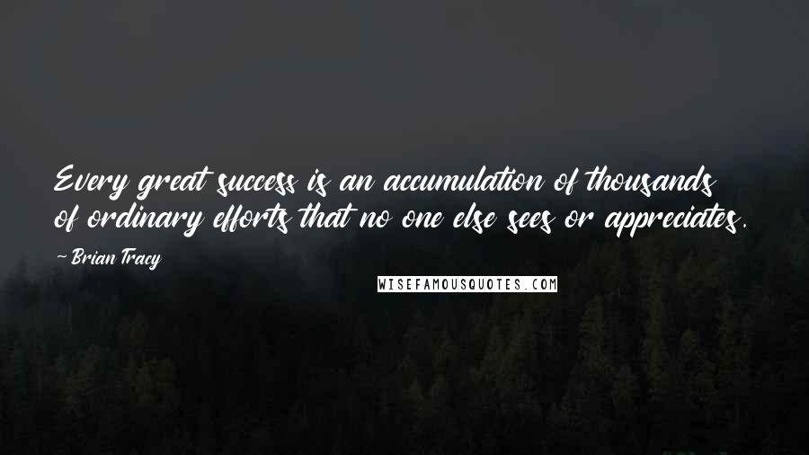 Brian Tracy Quotes: Every great success is an accumulation of thousands of ordinary efforts that no one else sees or appreciates.