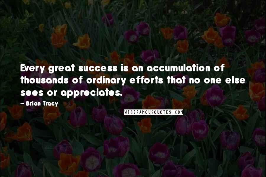 Brian Tracy Quotes: Every great success is an accumulation of thousands of ordinary efforts that no one else sees or appreciates.