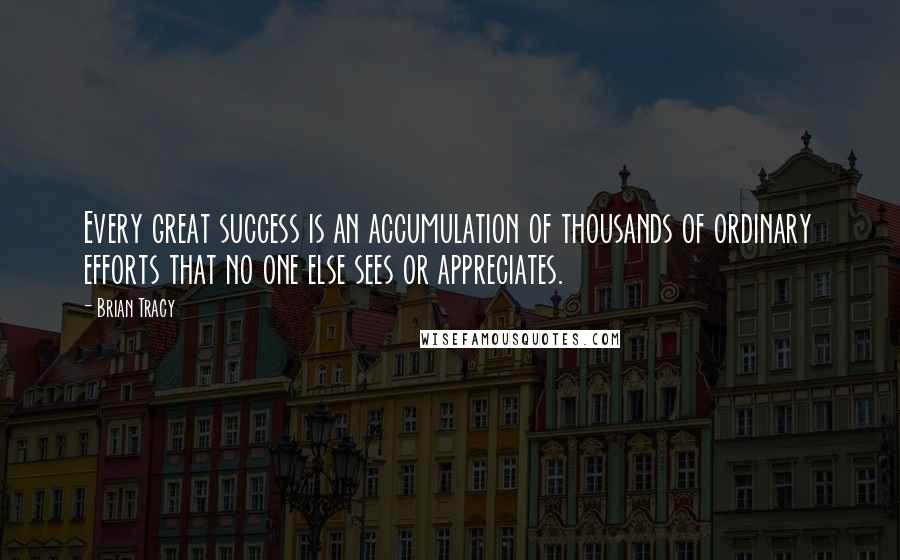 Brian Tracy Quotes: Every great success is an accumulation of thousands of ordinary efforts that no one else sees or appreciates.