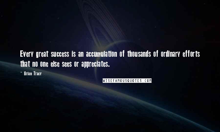 Brian Tracy Quotes: Every great success is an accumulation of thousands of ordinary efforts that no one else sees or appreciates.