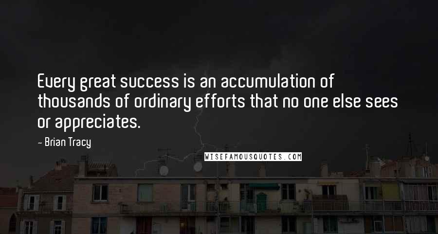 Brian Tracy Quotes: Every great success is an accumulation of thousands of ordinary efforts that no one else sees or appreciates.