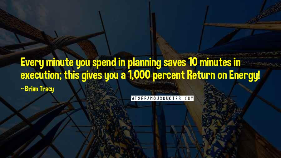 Brian Tracy Quotes: Every minute you spend in planning saves 10 minutes in execution; this gives you a 1,000 percent Return on Energy!